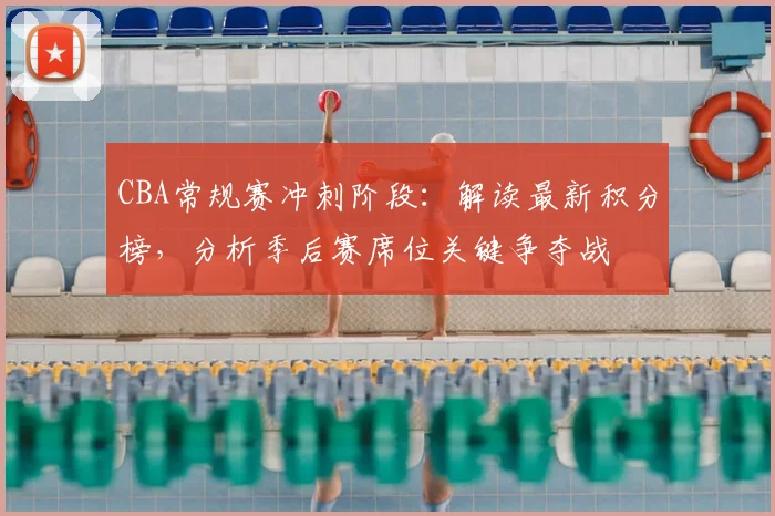 CBA常规赛冲刺阶段：解读最新积分榜，分析季后赛席位关键争夺战