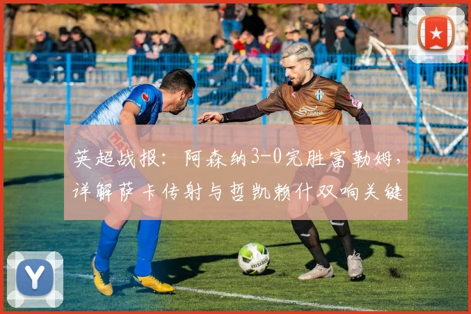 英超战报:阿森纳3-0完胜富勒姆,详解萨卡传射与哲凯赖什双响关键表现