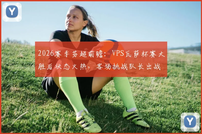 2026赛季芬超前瞻:VPS瓦萨杯赛大胜后状态火热,客场挑战队长出战成疑的拉赫蒂,谁能笑到最后?