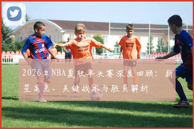 2026年NBA夏联半决赛深度回顾:新星高光、关键战术与胜负解析