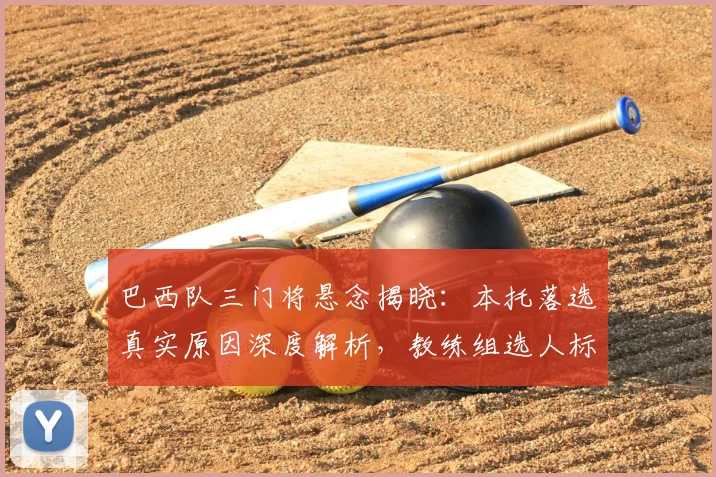 巴西队三门将悬念揭晓：本托落选真实原因深度解析，教练组选人标准曝光