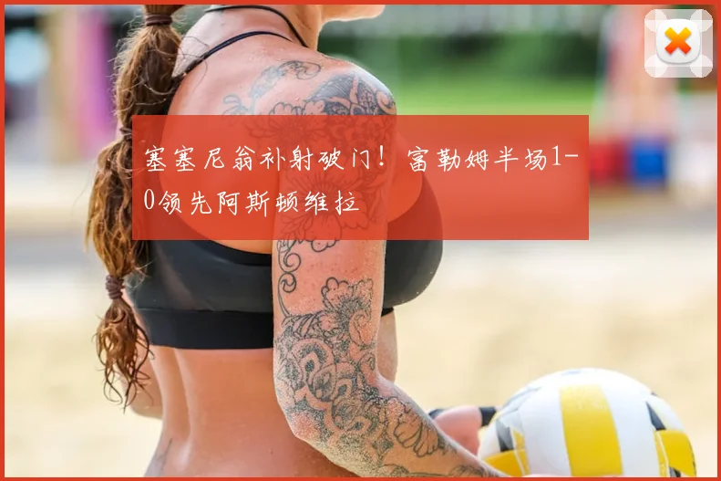 塞塞尼翁补射破门！富勒姆半场1-0领先阿斯顿维拉