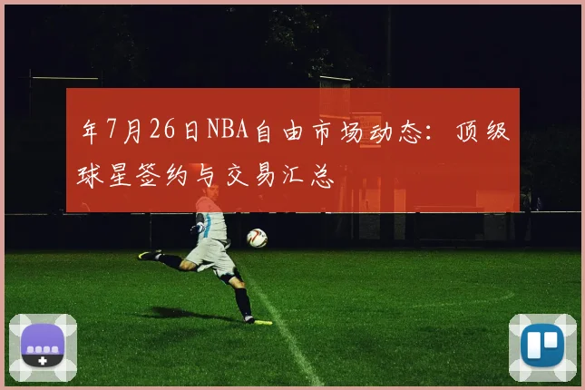 年7月26日NBA自由市场动态：顶级球星签约与交易汇总