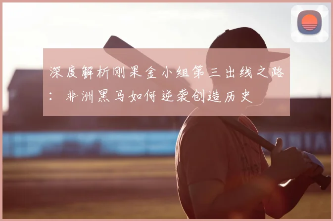 深度解析刚果金小组第三出线之路：非洲黑马如何逆袭创造历史