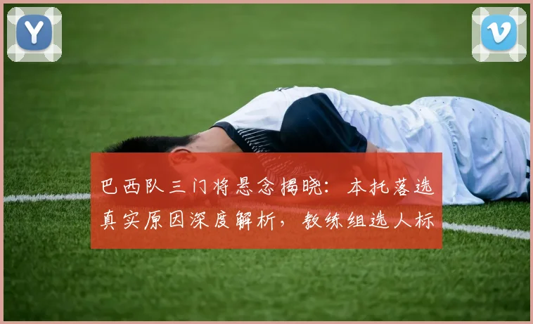 巴西队三门将悬念揭晓：本托落选真实原因深度解析，教练组选人标准曝光