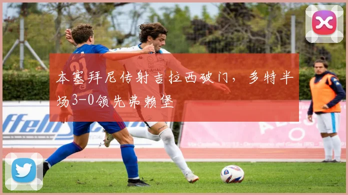 本塞拜尼传射吉拉西破门，多特半场3-0领先弗赖堡