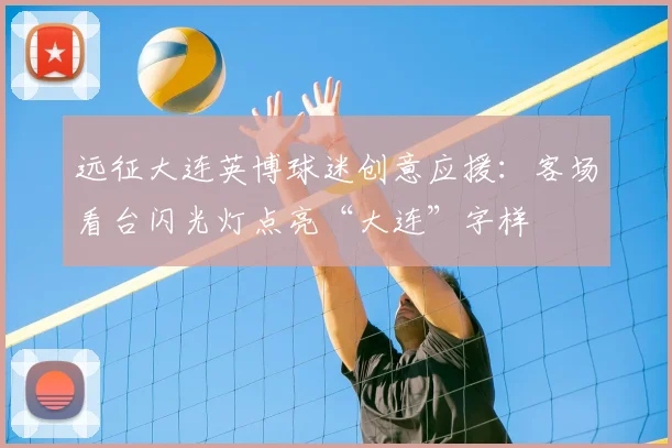远征大连英博球迷创意应援：客场看台闪光灯点亮“大连”字样