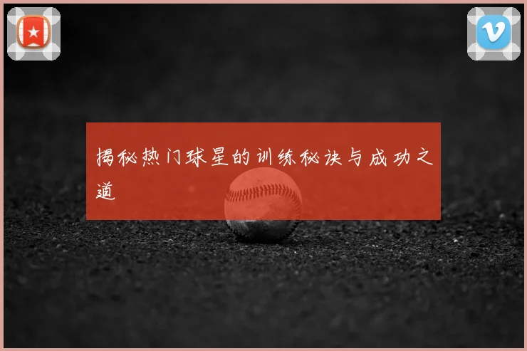 揭秘热门球星的训练秘诀与成功之道