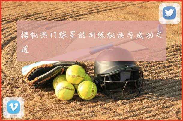 揭秘热门球星的训练秘诀与成功之道