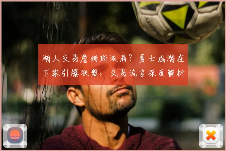 湖人交易詹姆斯浓眉?勇士成潜在下家引爆联盟,交易流言深度解析