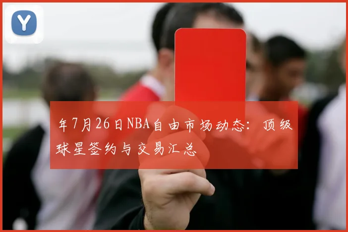 年7月26日NBA自由市场动态:顶级球星签约与交易汇总