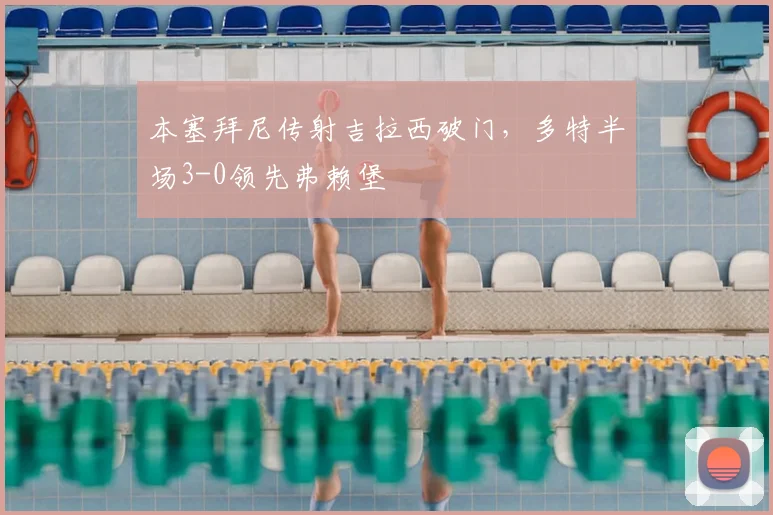 本塞拜尼传射吉拉西破门，多特半场3-0领先弗赖堡