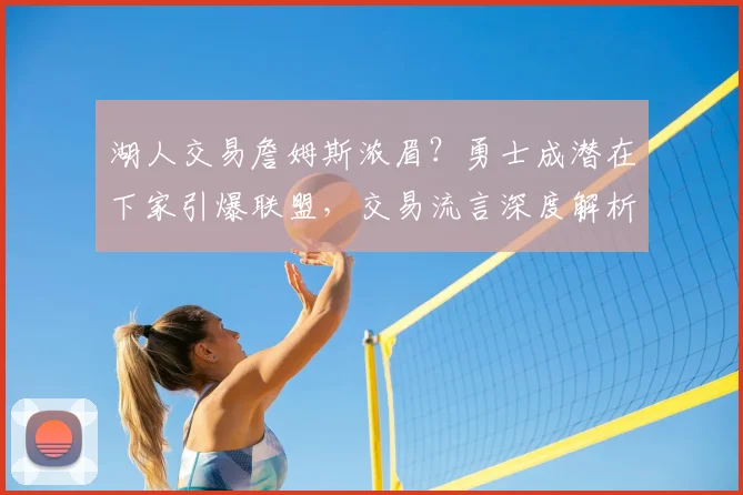 湖人交易詹姆斯浓眉?勇士成潜在下家引爆联盟,交易流言深度解析