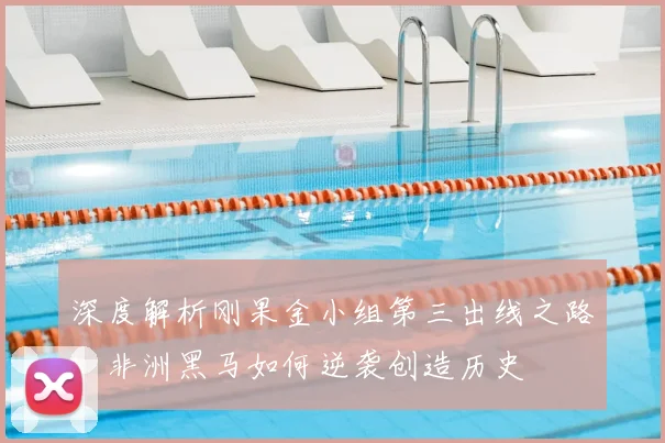 深度解析刚果金小组第三出线之路:非洲黑马如何逆袭创造历史