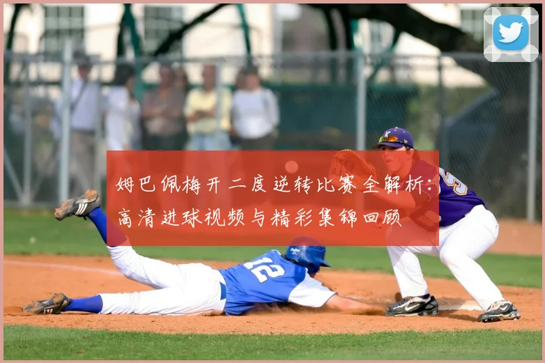 姆巴佩梅开二度逆转比赛全解析：高清进球视频与精彩集锦回顾